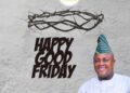 Good Friday: Hon.Olayinka Omikunle Congratulates All Christians, Charged People To Emulate Purpose Of Christ Death