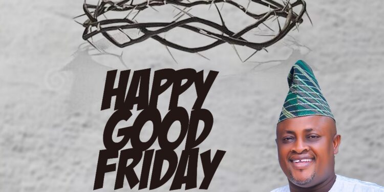 Good Friday: Hon.Olayinka Omikunle Congratulates All Christians, Charged People To Emulate Purpose Of Christ Death